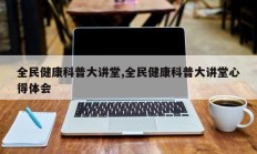 全民健康科普大讲堂,全民健康科普大讲堂心得体会
