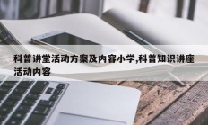 科普讲堂活动方案及内容小学,科普知识讲座活动内容