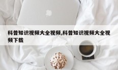 科普知识视频大全视频,科普知识视频大全视频下载