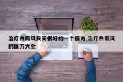 治疗白癜风民间很好的一个偏方,治疗白癜风的偏方大全