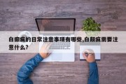 白癫疯的日常注意事项有哪些,白颠疯需要注意什么?