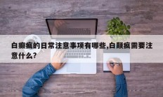 白癫疯的日常注意事项有哪些,白颠疯需要注意什么?