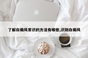 了解白癜风常识的方法有哪些,识别白癜风