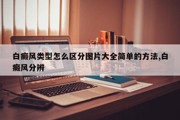 白癜风类型怎么区分图片大全简单的方法,白癜风分辨
