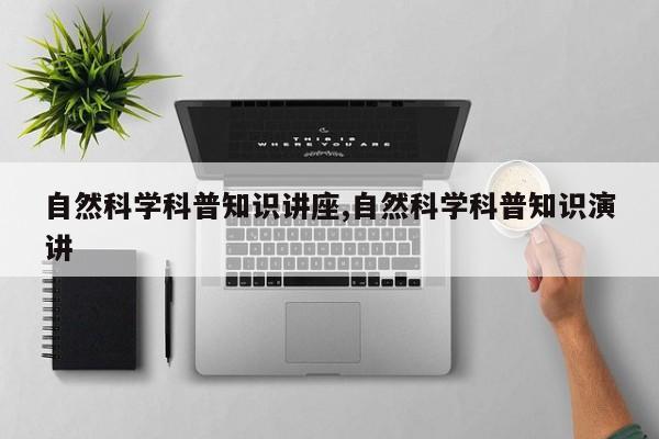 自然科学科普知识讲座,自然科学科普知识演讲