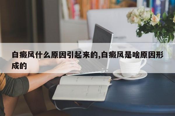 白癜风什么原因引起来的,白癜风是啥原因形成的