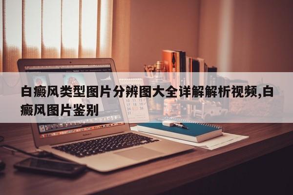 白癜风类型图片分辨图大全详解解析视频,白癜风图片鉴别