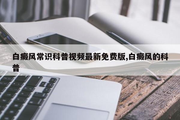 白癜风常识科普视频最新免费版,白癜风的科普