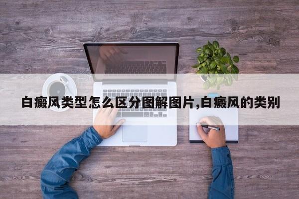 白癜风类型怎么区分图解图片,白癜风的类别
