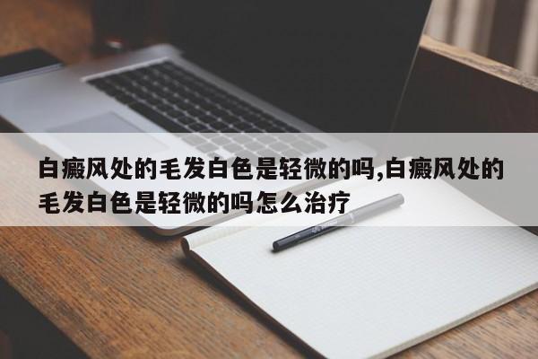 白癜风处的毛发白色是轻微的吗,白癜风处的毛发白色是轻微的吗怎么治疗