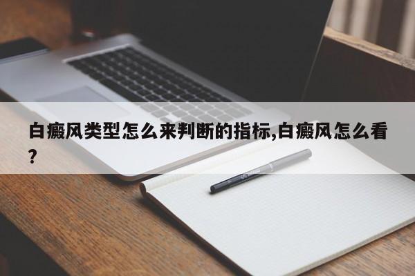 白癜风类型怎么来判断的指标,白癜风怎么看?