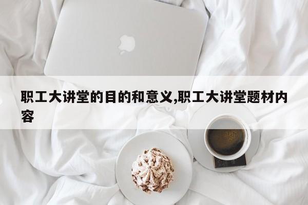 职工大讲堂的目的和意义,职工大讲堂题材内容