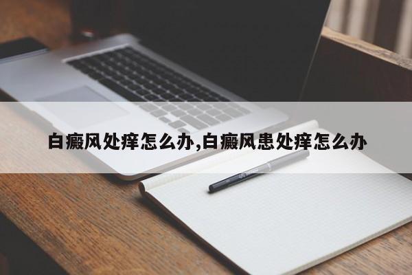 白癜风处痒怎么办,白癜风患处痒怎么办